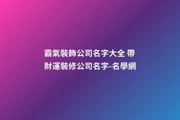 霸氣裝飾公司名字大全 帶財運裝修公司名字-名學網-第1張-公司起名-玄機派
